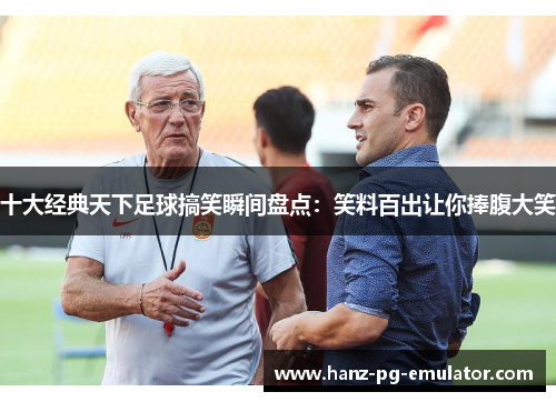 十大经典天下足球搞笑瞬间盘点：笑料百出让你捧腹大笑