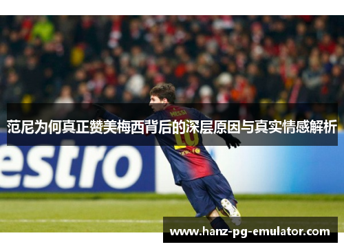 范尼为何真正赞美梅西背后的深层原因与真实情感解析
