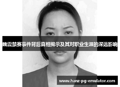 魏震禁赛事件背后真相揭示及其对职业生涯的深远影响