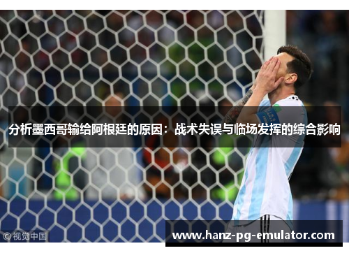 分析墨西哥输给阿根廷的原因：战术失误与临场发挥的综合影响