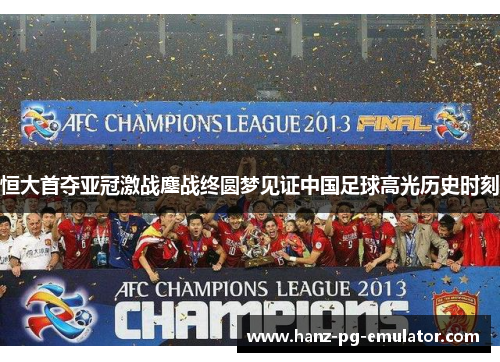 恒大首夺亚冠激战鏖战终圆梦见证中国足球高光历史时刻 恒大首夺亚冠激战鏖战终圆梦见证中国足球高光历史时刻