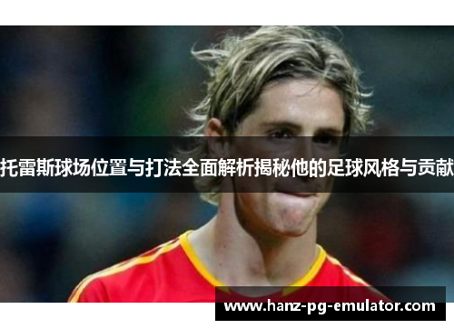 托雷斯球场位置与打法全面解析揭秘他的足球风格与贡献