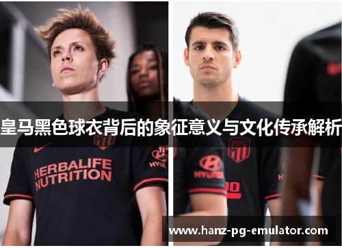 皇马黑色球衣背后的象征意义与文化传承解析