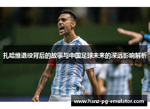 扎哈维退役背后的故事与中国足球未来的深远影响解析
