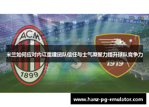 米兰如何应对内讧重建团队信任与士气凝聚力提升球队竞争力 米兰如何应对内讧重建团队信任与士气凝聚力提升球队竞争力