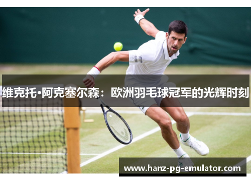 维克托·阿克塞尔森:欧洲羽毛球冠军的光辉时刻 维克托·阿克塞尔森:欧洲羽毛球冠军的光辉时刻