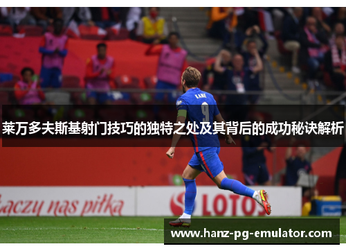 莱万多夫斯基射门技巧的独特之处及其背后的成功秘诀解析