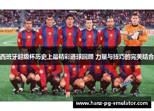 西班牙超级杯历史上最精彩进球回顾 力量与技巧的完美结合