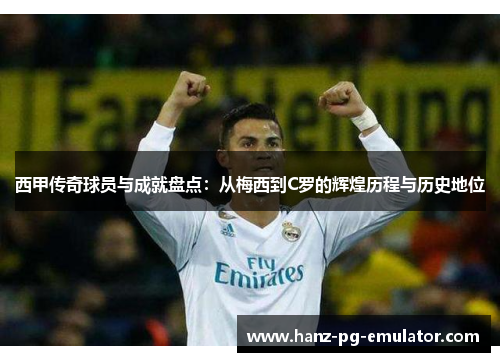 西甲传奇球员与成就盘点：从梅西到C罗的辉煌历程与历史地位