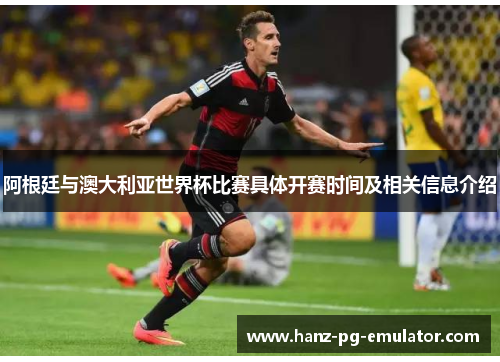 阿根廷与澳大利亚世界杯比赛具体开赛时间及相关信息介绍 阿根廷与澳大利亚世界杯比赛具体开赛时间及相关信息介绍