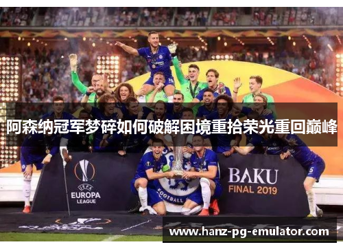阿森纳冠军梦碎如何破解困境重拾荣光重回巅峰