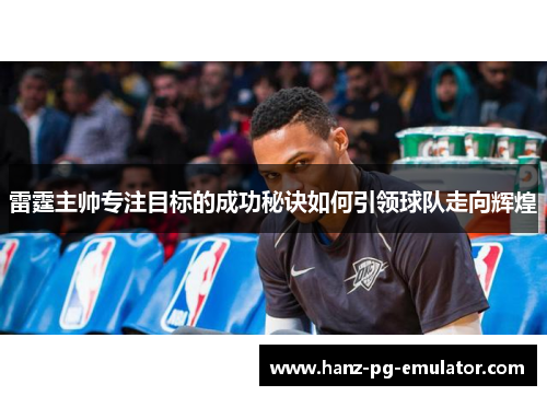 雷霆主帅专注目标的成功秘诀如何引领球队走向辉煌 雷霆主帅专注目标的成功秘诀如何引领球队走向辉煌
