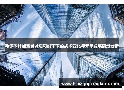 马尔穆什加盟曼城后可能带来的战术变化与未来发展前景分析