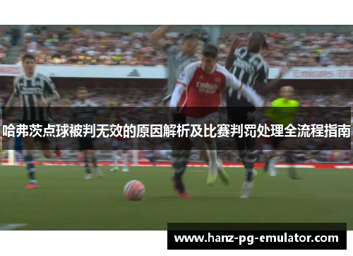 哈弗茨点球被判无效的原因解析及比赛判罚处理全流程指南 哈弗茨点球被判无效的原因解析及比赛判罚处理全流程指南