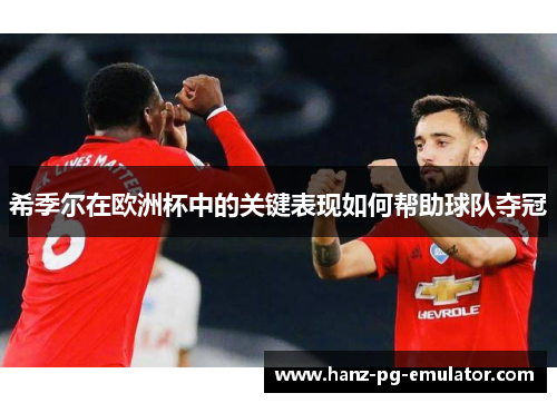 希季尔在欧洲杯中的关键表现如何帮助球队夺冠 希季尔在欧洲杯中的关键表现如何帮助球队夺冠
