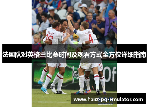 法国队对英格兰比赛时间及观看方式全方位详细指南 法国队对英格兰比赛时间及观看方式全方位详细指南