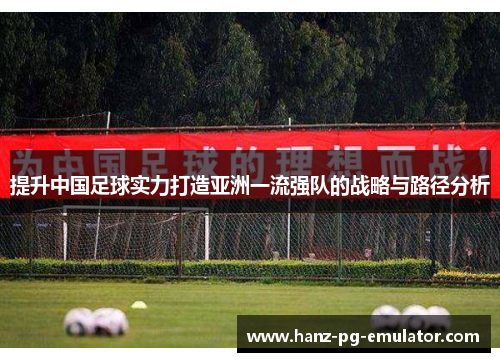 提升中国足球实力打造亚洲一流强队的战略与路径分析 提升中国足球实力打造亚洲一流强队的战略与路径分析