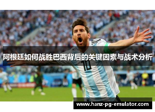 阿根廷如何战胜巴西背后的关键因素与战术分析 阿根廷如何战胜巴西背后的关键因素与战术分析