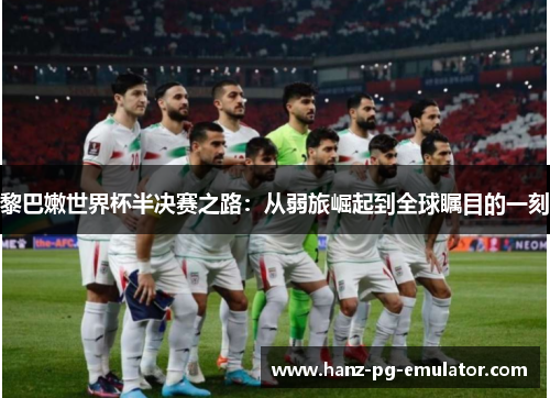 黎巴嫩世界杯半决赛之路:从弱旅崛起到全球瞩目的一刻 黎巴嫩世界杯半决赛之路:从弱旅崛起到全球瞩目的一刻