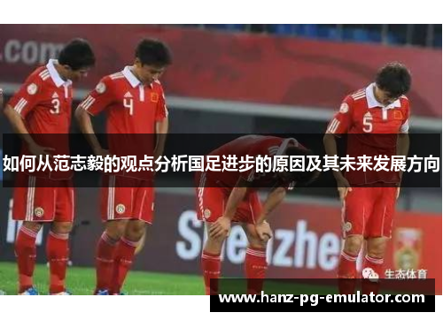 如何从范志毅的观点分析国足进步的原因及其未来发展方向 如何从范志毅的观点分析国足进步的原因及其未来发展方向