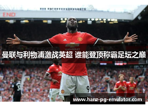 曼联与利物浦激战英超 谁能登顶称霸足坛之巅