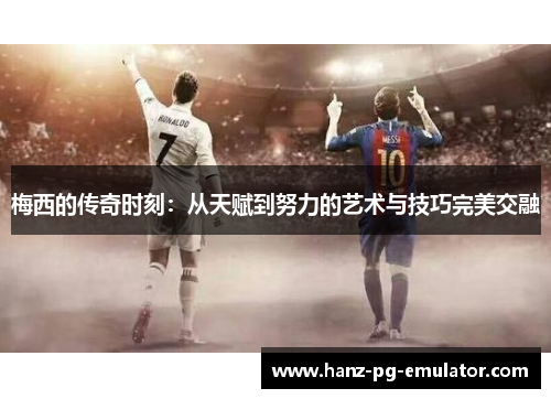 梅西的传奇时刻:从天赋到努力的艺术与技巧完美交融 梅西的传奇时刻:从天赋到努力的艺术与技巧完美交融