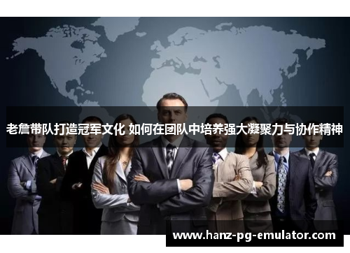 老詹带队打造冠军文化 如何在团队中培养强大凝聚力与协作精神