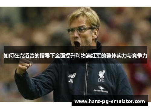 如何在克洛普的指导下全面提升利物浦红军的整体实力与竞争力