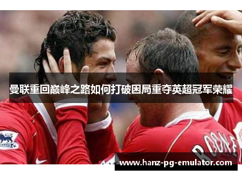 曼联重回巅峰之路如何打破困局重夺英超冠军荣耀