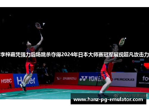 李梓嘉凭强力后场跳杀夺得2024年日本大师赛冠军展现超凡攻击力