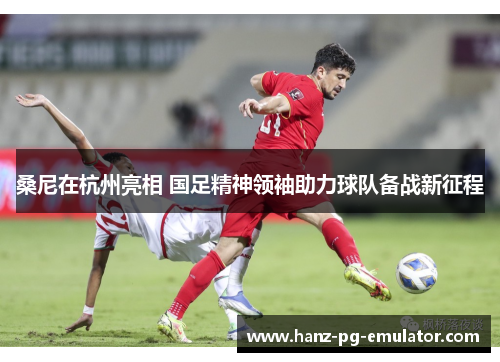 桑尼在杭州亮相 国足精神领袖助力球队备战新征程