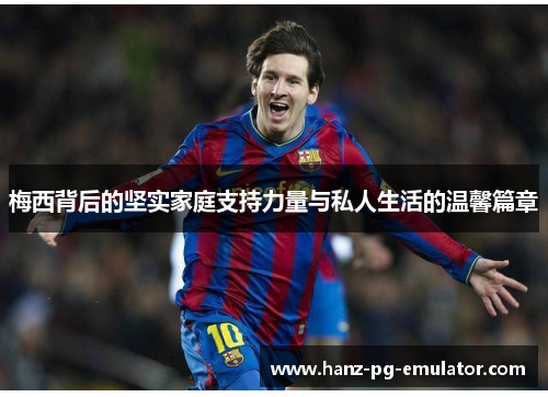 梅西背后的坚实家庭支持力量与私人生活的温馨篇章