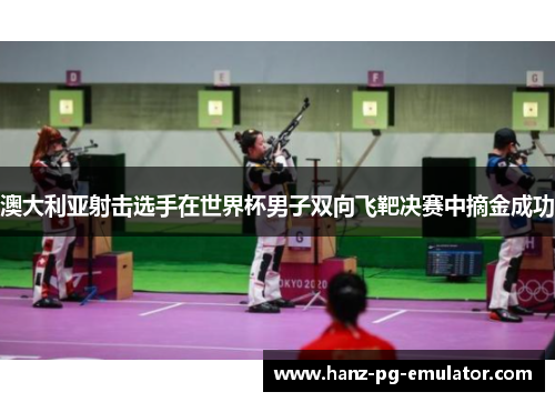 澳大利亚射击选手在世界杯男子双向飞靶决赛中摘金成功 澳大利亚射击选手在世界杯男子双向飞靶决赛中摘金成功