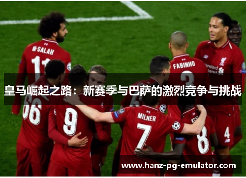 皇马崛起之路：新赛季与巴萨的激烈竞争与挑战