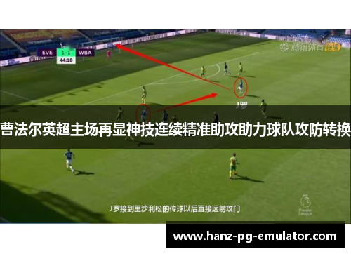 曹法尔英超主场再显神技连续精准助攻助力球队攻防转换