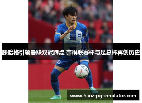 滕哈格引领曼联双冠辉煌 夺得联赛杯与足总杯再创历史