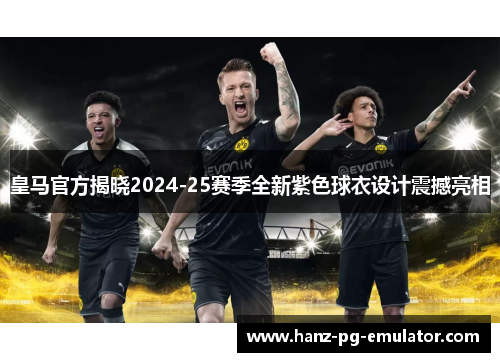 皇马官方揭晓2024-25赛季全新紫色球衣设计震撼亮相 皇马官方揭晓2024-25赛季全新紫色球衣设计震撼亮相
