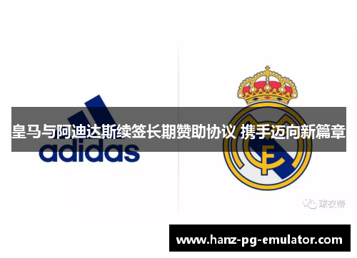 皇马与阿迪达斯续签长期赞助协议 携手迈向新篇章 皇马与阿迪达斯续签长期赞助协议 携手迈向新篇章