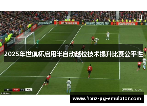 2025年世俱杯启用半自动越位技术提升比赛公平性 2025年世俱杯启用半自动越位技术提升比赛公平性