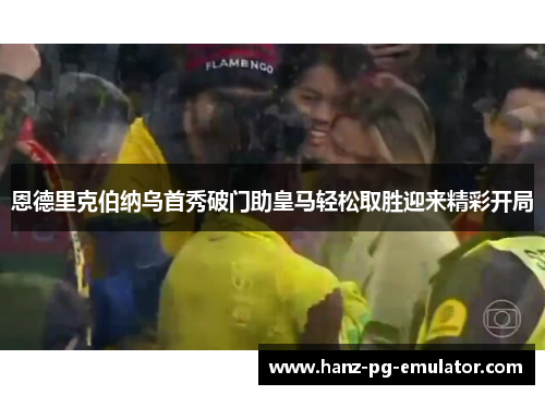 恩德里克伯纳乌首秀破门助皇马轻松取胜迎来精彩开局 恩德里克伯纳乌首秀破门助皇马轻松取胜迎来精彩开局