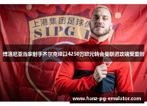 博洛尼亚当家射手齐尔克泽以4250万欧元转会曼联进攻端受重创 博洛尼亚当家射手齐尔克泽以4250万欧元转会曼联进攻端受重创