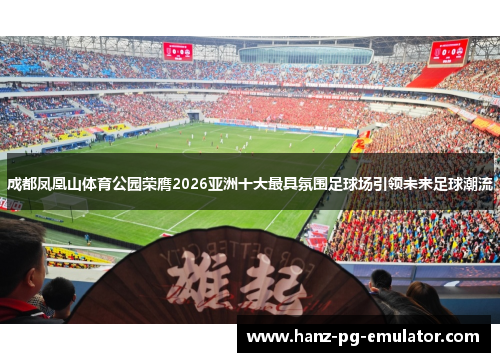 成都凤凰山体育公园荣膺2026亚洲十大最具氛围足球场引领未来足球潮流 成都凤凰山体育公园荣膺2026亚洲十大最具氛围足球场引领未来足球潮流