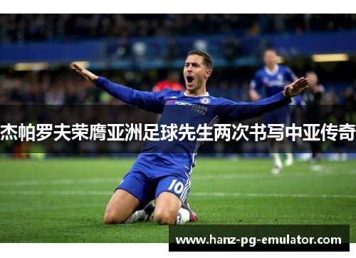 杰帕罗夫荣膺亚洲足球先生两次书写中亚传奇 杰帕罗夫荣膺亚洲足球先生两次书写中亚传奇