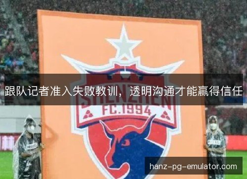 跟队记者准入失败教训,透明沟通才能赢得信任 跟队记者准入失败教训,透明沟通才能赢得信任